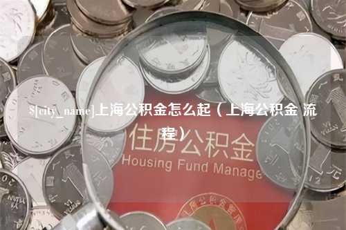 塔城上海公积金怎么起（上海公积金 流程）