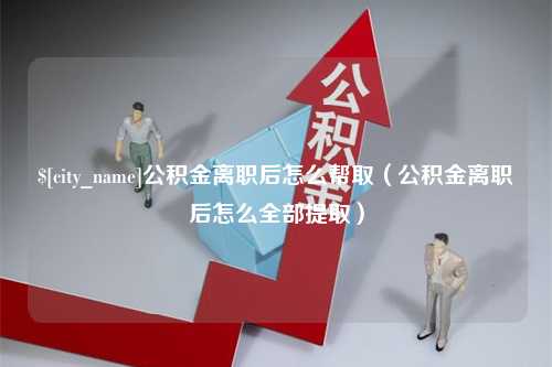 塔城公积金离职后怎么帮取（公积金离职后怎么全部提取）