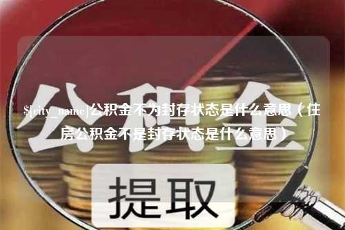 塔城公积金不为封存状态是什么意思（住房公积金不是封存状态是什么意思）