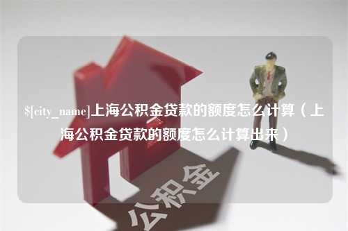 塔城上海公积金贷款的额度怎么计算（上海公积金贷款的额度怎么计算出来）